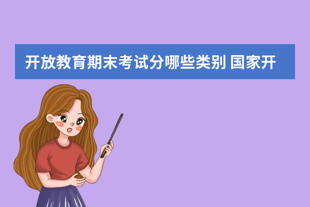 开放教育期末考试分哪些类别 国家开放大学的考试是怎样的？